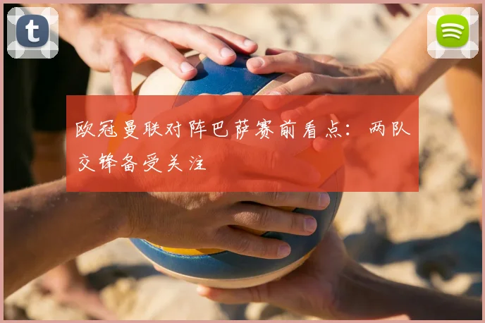 欧冠曼联对阵巴萨赛前看点:两队交锋备受关注