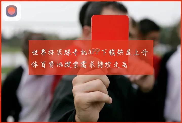 世界杯买球手机APP下载热度上升 体育资讯搜索需求持续走高