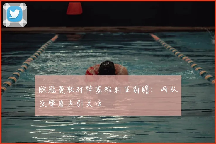 欧冠曼联对阵塞维利亚前瞻:两队交锋看点引关注