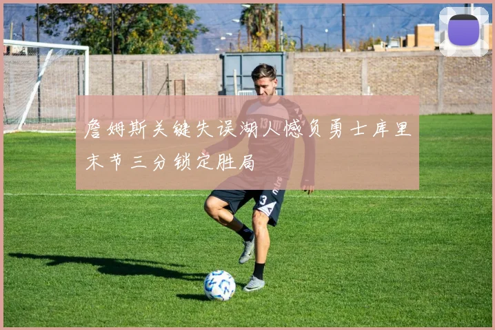詹姆斯关键失误湖人憾负勇士库里末节三分锁定胜局