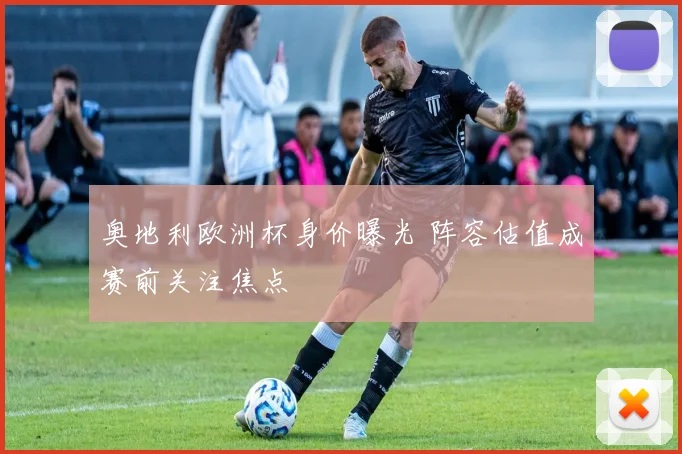 奥地利欧洲杯身价曝光 阵容估值成赛前关注焦点