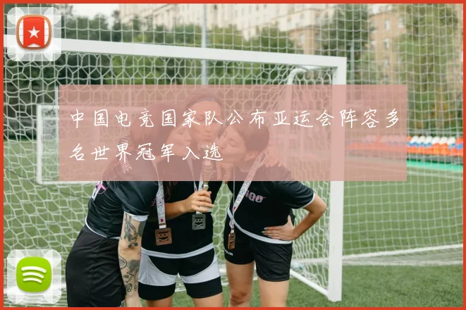 中国电竞国家队公布亚运会阵容多名世界冠军入选