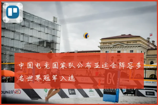 中国电竞国家队公布亚运会阵容多名世界冠军入选