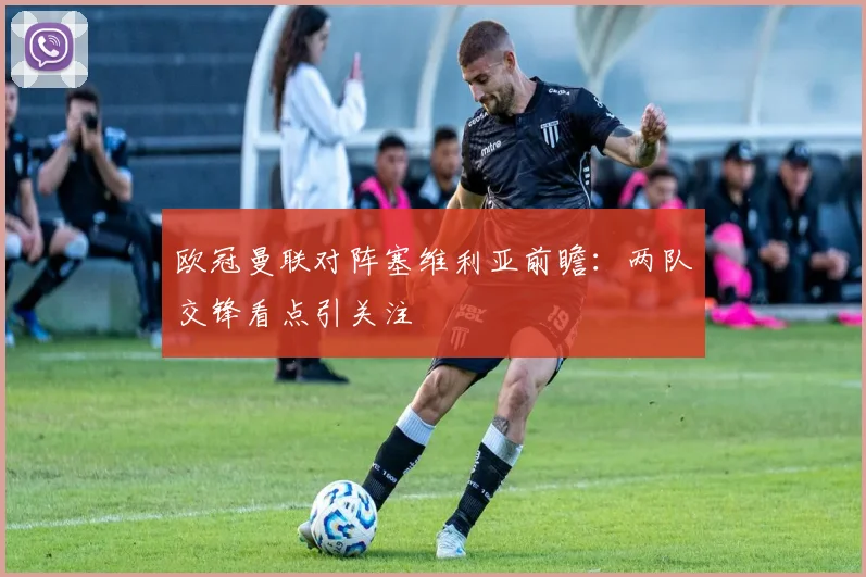 欧冠曼联对阵塞维利亚前瞻:两队交锋看点引关注