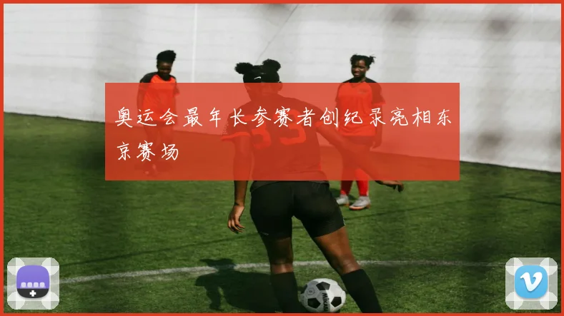 奥运会最年长参赛者创纪录亮相东京赛场
