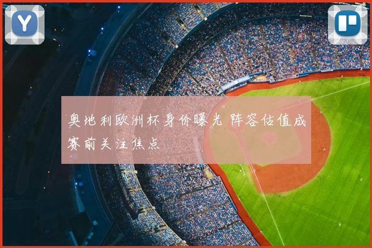 奥地利欧洲杯身价曝光 阵容估值成赛前关注焦点