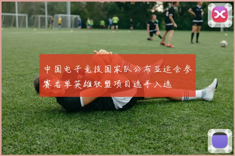 中国电子竞技国家队公布亚运会参赛名单英雄联盟项目选手入选
