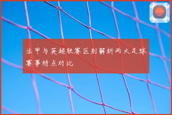法甲与英超联赛区别解析两大足球赛事特点对比