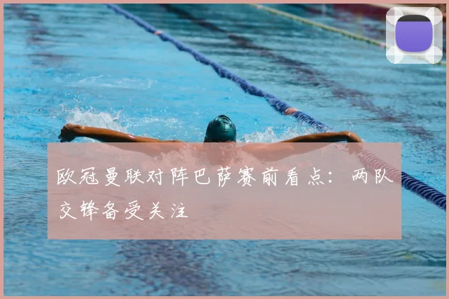 欧冠曼联对阵巴萨赛前看点:两队交锋备受关注