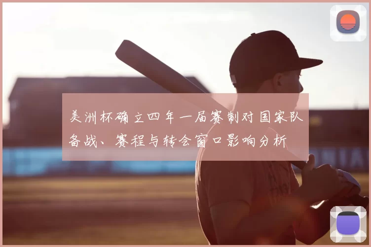 美洲杯确立四年一届赛制对国家队备战、赛程与转会窗口影响分析