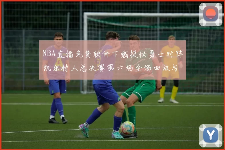 NBA直播免费软件下载提供勇士对阵凯尔特人总决赛第六场全场回放与数据统计