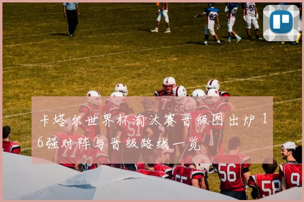 卡塔尔世界杯淘汰赛晋级图出炉 16强对阵与晋级路线一览