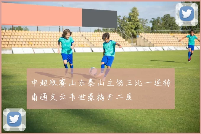 中超联赛山东泰山主场三比一逆转南通支云韦世豪梅开二度