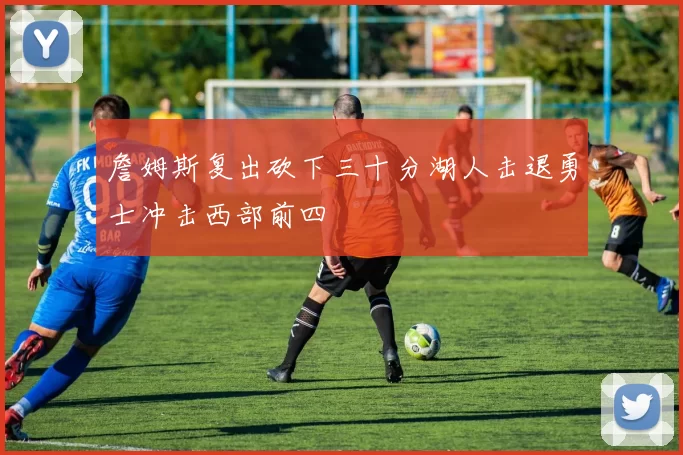 詹姆斯复出砍下三十分湖人击退勇士冲击西部前四
