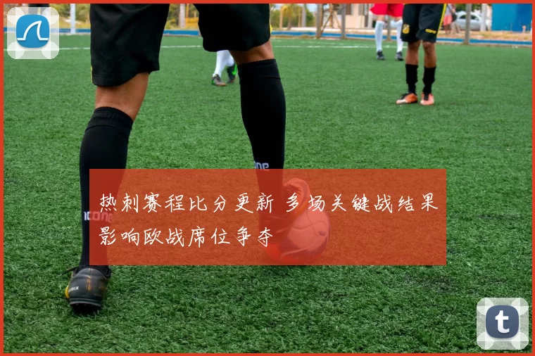 热刺赛程比分更新 多场关键战结果影响欧战席位争夺