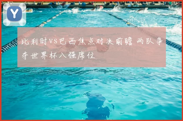 比利时vs巴西焦点对决前瞻 两队争夺世界杯八强席位