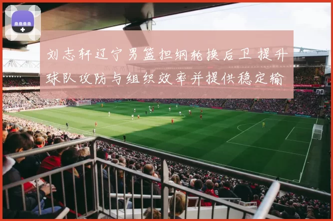 刘志轩辽宁男篮担纲轮换后卫 提升球队攻防与组织效率并提供稳定输出
