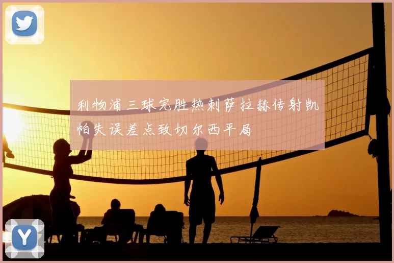 利物浦三球完胜热刺萨拉赫传射凯帕失误差点致切尔西平局