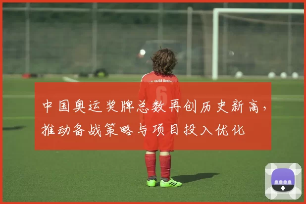中国奥运奖牌总数再创历史新高,推动备战策略与项目投入优化