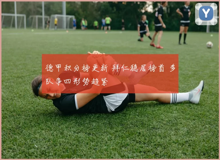 德甲积分榜更新 拜仁稳居榜首 多队争四形势趋紧