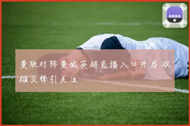 曼联对阵曼城英超直播入口开启 双雄交锋引关注