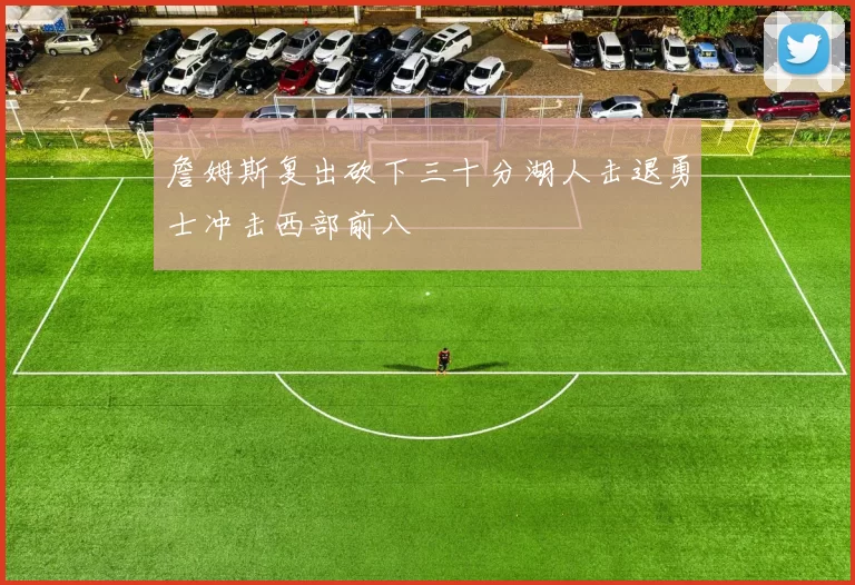 詹姆斯复出砍下三十分湖人击退勇士冲击西部前八