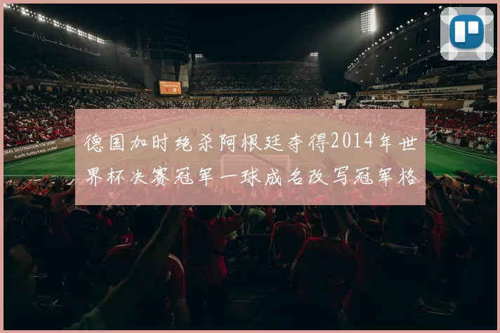 德国加时绝杀阿根廷夺得2014年世界杯决赛冠军一球成名改写冠军格局