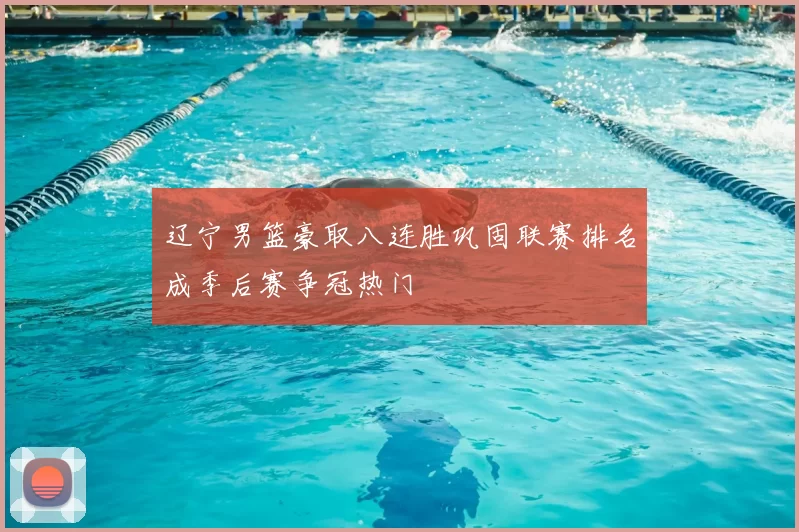 辽宁男篮豪取八连胜巩固联赛排名成季后赛争冠热门