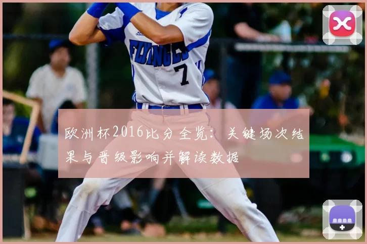 欧洲杯2016比分全览:关键场次结果与晋级影响并解读数据