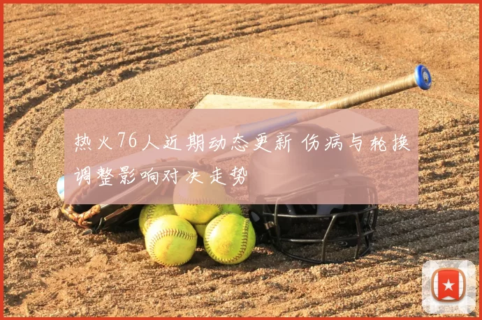 热火76人近期动态更新 伤病与轮换调整影响对决走势