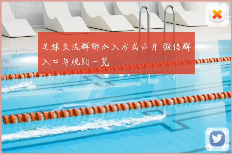足球交流群聊加入方式公开 微信群入口与规则一览
