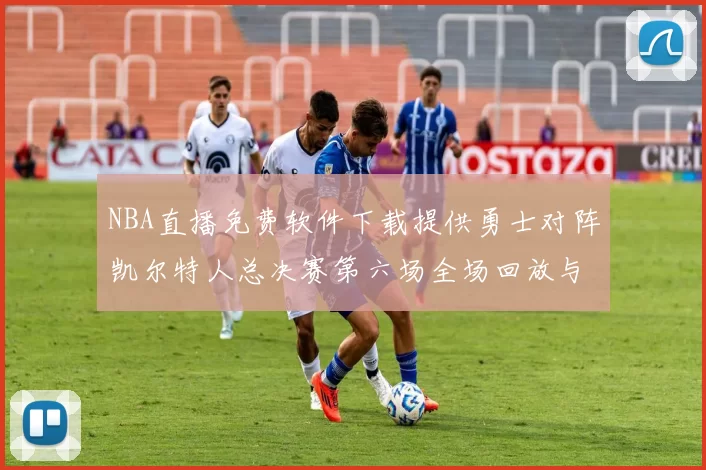 NBA直播免费软件下载提供勇士对阵凯尔特人总决赛第六场全场回放与数据统计