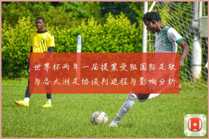 世界杯两年一届提案受阻国际足联与各大洲足协谈判进程与影响分析