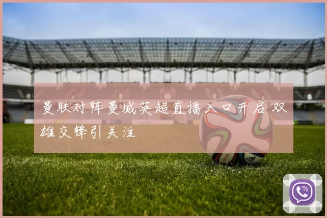 曼联对阵曼城英超直播入口开启 双雄交锋引关注