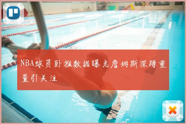 NBA球员卧推数据曝光詹姆斯深蹲重量引关注