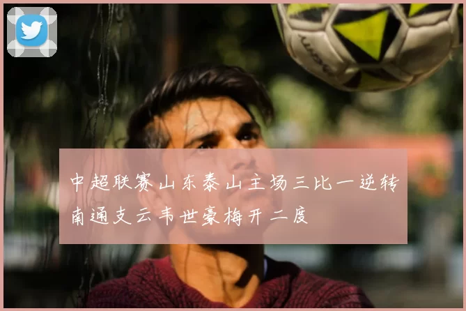 中超联赛山东泰山主场三比一逆转南通支云韦世豪梅开二度