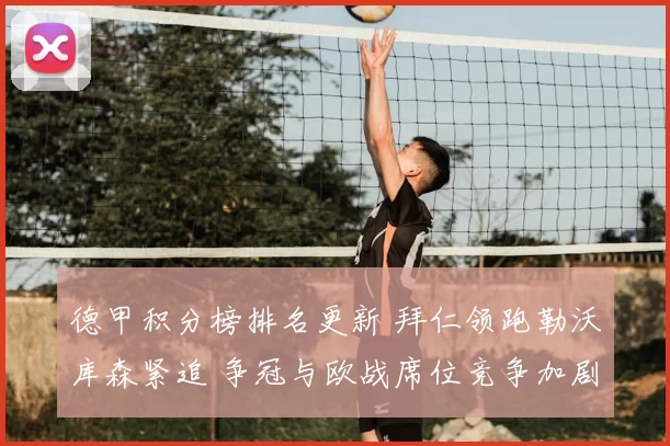 德甲积分榜排名更新 拜仁领跑勒沃库森紧追 争冠与欧战席位竞争加剧