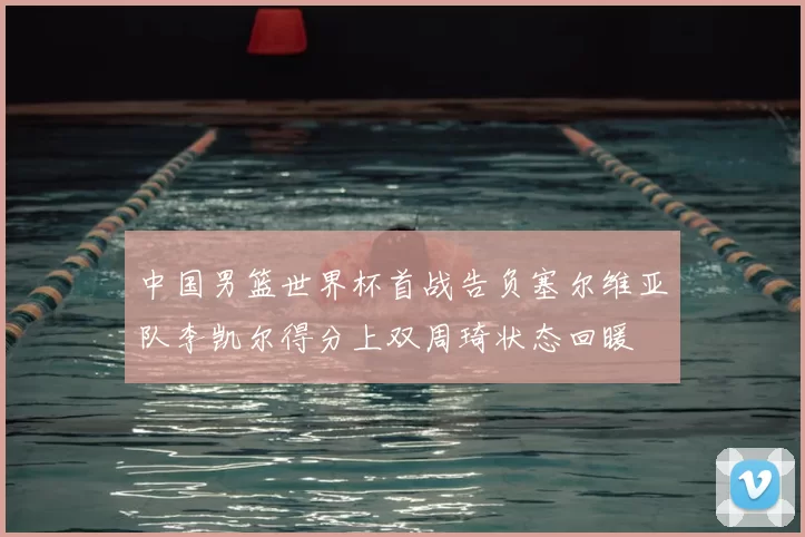 中国男篮世界杯首战告负塞尔维亚队李凯尔得分上双周琦状态回暖