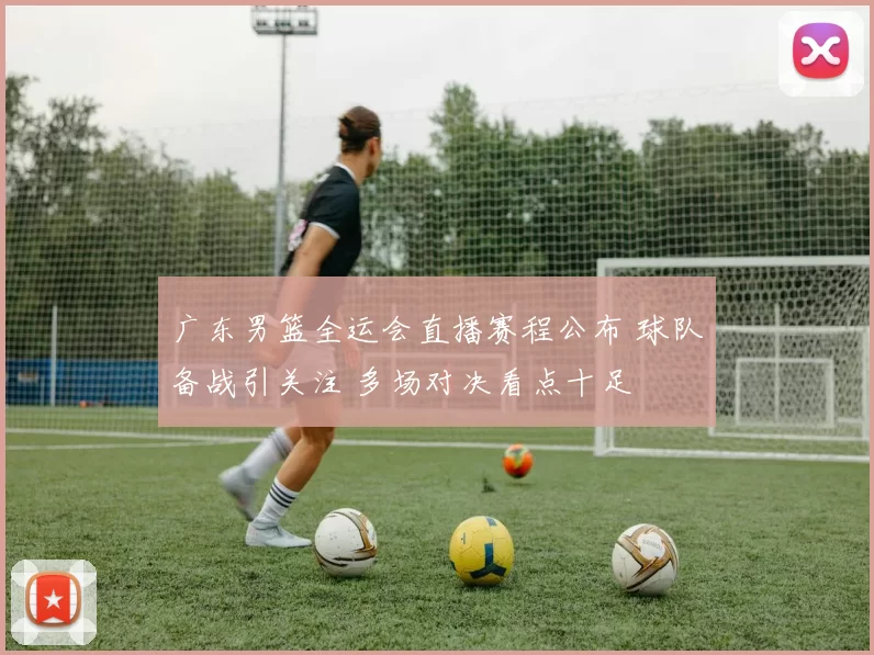 广东男篮全运会直播赛程公布 球队备战引关注 多场对决看点十足