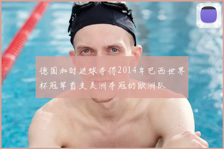 德国加时进球夺得2014年巴西世界杯冠军首支美洲夺冠的欧洲队