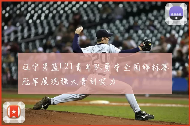 辽宁男篮U21青年队勇夺全国锦标赛冠军展现强大青训实力