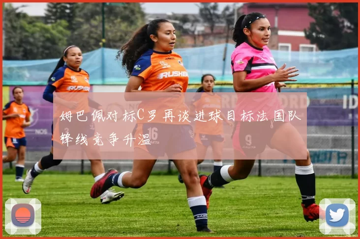 姆巴佩对标C罗再谈进球目标法国队锋线竞争升温