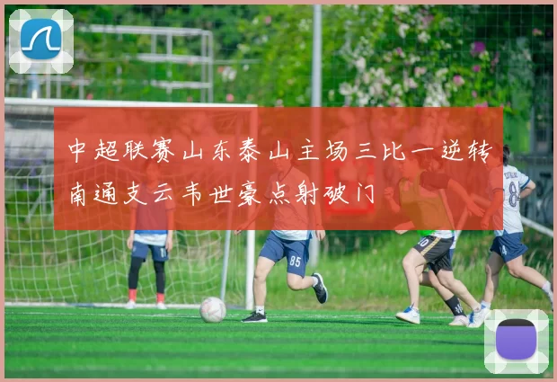 中超联赛山东泰山主场三比一逆转南通支云韦世豪点射破门
