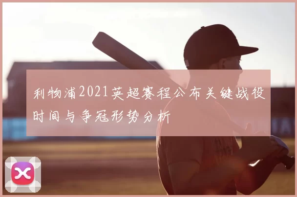 利物浦2021英超赛程公布关键战役时间与争冠形势分析