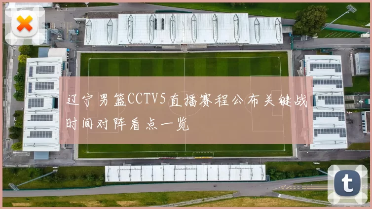 辽宁男篮CCTV5直播赛程公布关键战时间对阵看点一览