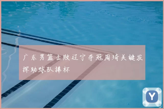 广东男篮击败辽宁夺冠周琦关键发挥助球队捧杯