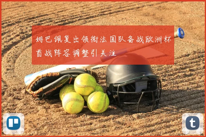 姆巴佩复出领衔法国队备战欧洲杯首战阵容调整引关注
