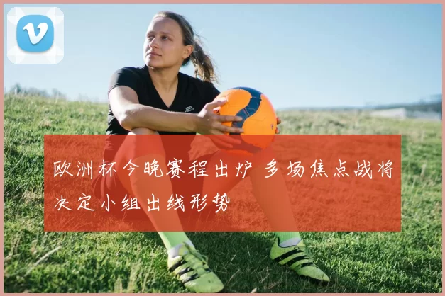 欧洲杯今晚赛程出炉 多场焦点战将决定小组出线形势