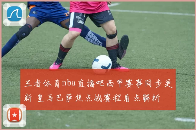 王者体育nba直播吧西甲赛事同步更新 皇马巴萨焦点战赛程看点解析