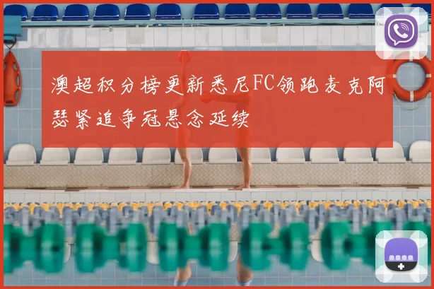 澳超积分榜更新悉尼FC领跑麦克阿瑟紧追争冠悬念延续